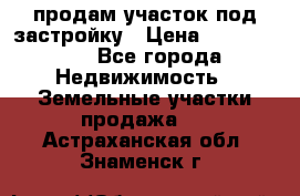 продам участок под застройку › Цена ­ 2 600 000 - Все города Недвижимость » Земельные участки продажа   . Астраханская обл.,Знаменск г.